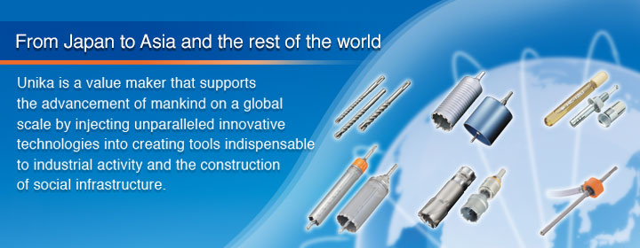 From Japan to Asia and the rest of the world.Unika is a value-added maker that supports the advancement of mankind on a global scale 
by injecting unparalleled innovative technologies into tools indispensable to industrial activity and construction. 
